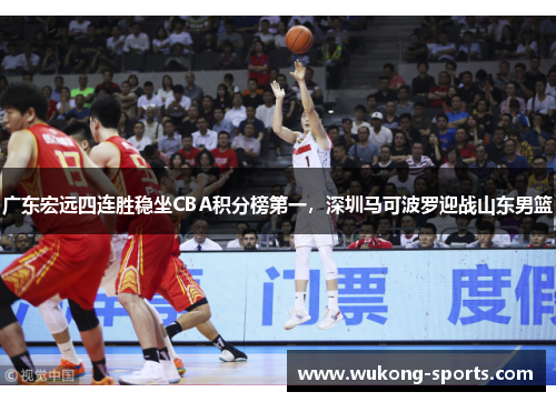 广东宏远四连胜稳坐CBA积分榜第一，深圳马可波罗迎战山东男篮