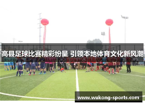 高县足球比赛精彩纷呈 引领本地体育文化新风潮 高县足球比赛精彩纷呈 引领本地体育文化新风潮