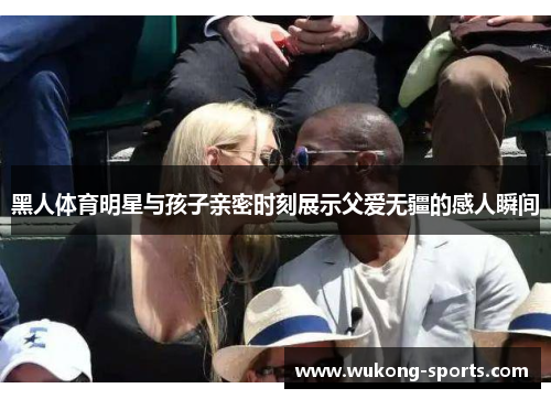 黑人体育明星与孩子亲密时刻展示父爱无疆的感人瞬间 黑人体育明星与孩子亲密时刻展示父爱无疆的感人瞬间