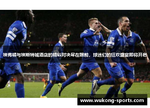 埃弗顿与埃斯特城酒店的精彩对决尽在眼前，球迷们的狂欢盛宴即将开启
