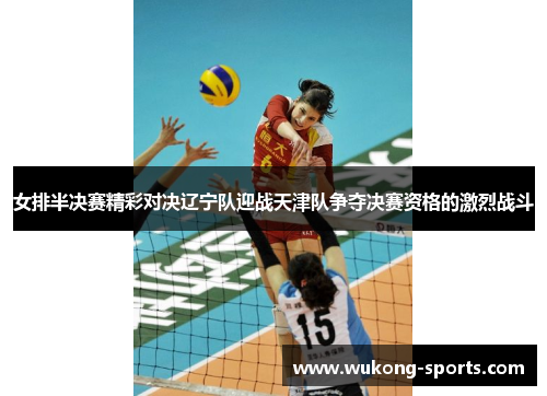 女排半决赛精彩对决辽宁队迎战天津队争夺决赛资格的激烈战斗 女排半决赛精彩对决辽宁队迎战天津队争夺决赛资格的激烈战斗