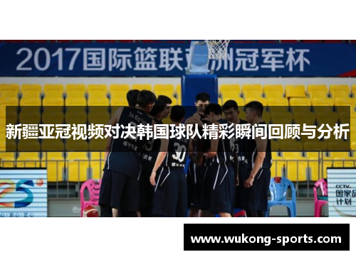 新疆亚冠视频对决韩国球队精彩瞬间回顾与分析 新疆亚冠视频对决韩国球队精彩瞬间回顾与分析